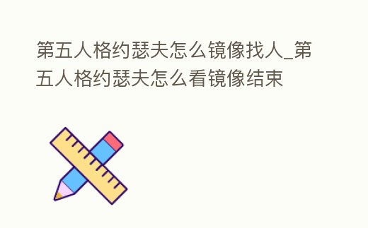 第五人格約瑟夫怎么鏡像找人_第五人格約瑟夫怎么看鏡像結束