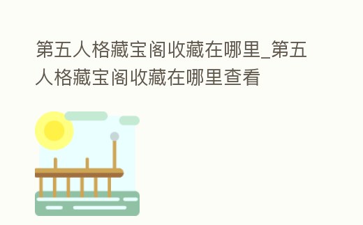 第五人格藏寶閣收藏在哪里_第五人格藏寶閣收藏在哪里查看