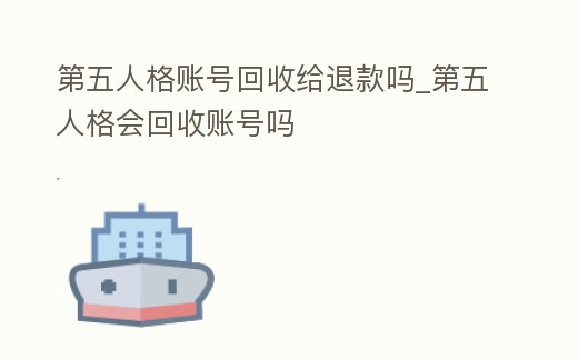 第五人格賬號(hào)回收給退款嗎_第五人格會(huì)回收賬號(hào)嗎