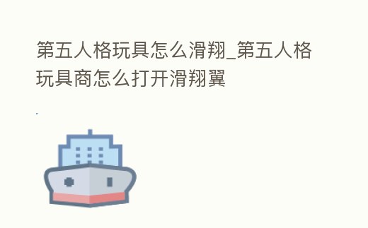 第五人格玩具怎么滑翔_第五人格玩具商怎么打開(kāi)滑翔翼