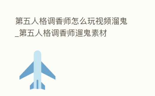 第五人格調香師怎么玩視頻溜鬼_第五人格調香師遛鬼素材