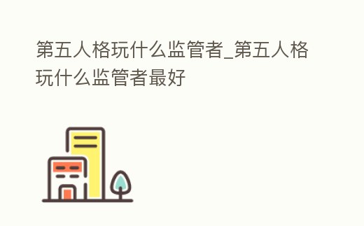 第五人格玩什么監管者_第五人格玩什么監管者最好