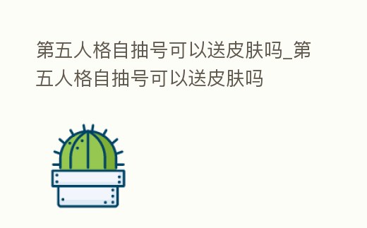 第五人格自抽號(hào)可以送皮膚嗎_第五人格自抽號(hào)可以送皮膚嗎