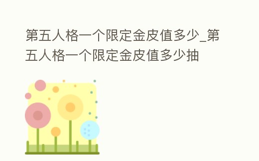 第五人格一個限定金皮值多少_第五人格一個限定金皮值多少抽