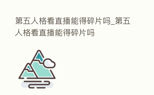 第五人格看直播能得碎片嗎_第五人格看直播能得碎片嗎
