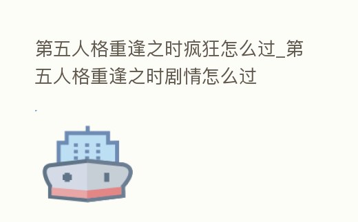 第五人格重逢之時瘋狂怎么過_第五人格重逢之時劇情怎么過