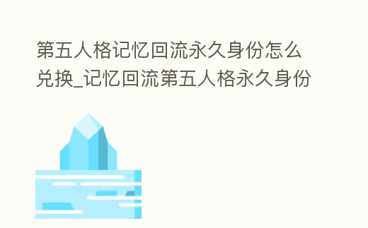 第五人格記憶回流永久身份怎么兌換_記憶回流第五人格永久身份4選1選哪個