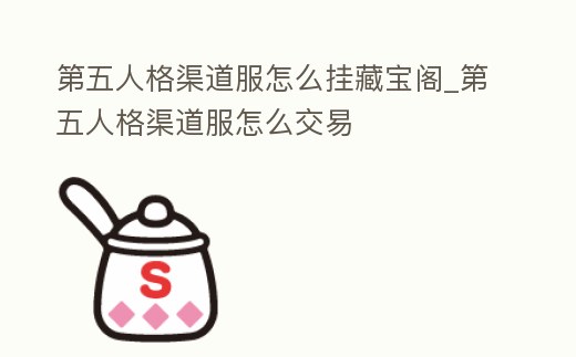 第五人格渠道服怎么掛藏寶閣_第五人格渠道服怎么交易