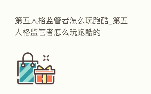 第五人格監管者怎么玩跑酷_第五人格監管者怎么玩跑酷的