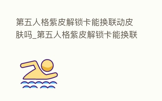 第五人格紫皮解鎖卡能換聯動皮膚嗎_第五人格紫皮解鎖卡能換聯動皮膚嗎