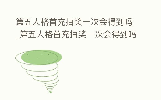 第五人格首充抽獎一次會得到嗎_第五人格首充抽獎一次會得到嗎