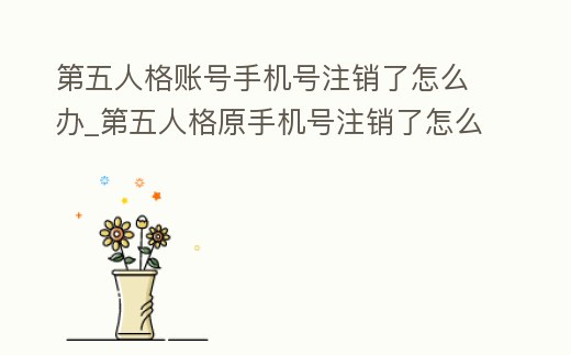 第五人格賬號手機號注銷了怎么辦_第五人格原手機號注銷了怎么辦