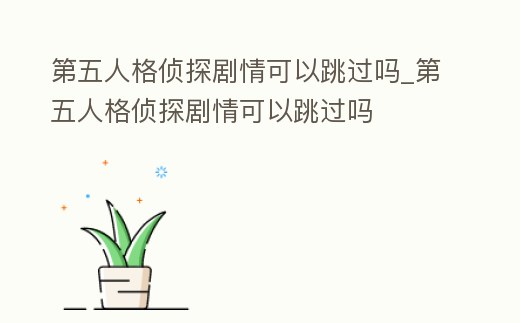 第五人格偵探劇情可以跳過嗎_第五人格偵探劇情可以跳過嗎