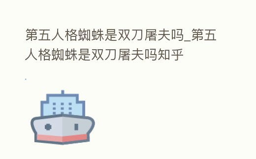 第五人格蜘蛛是雙刀屠夫嗎_第五人格蜘蛛是雙刀屠夫嗎知乎