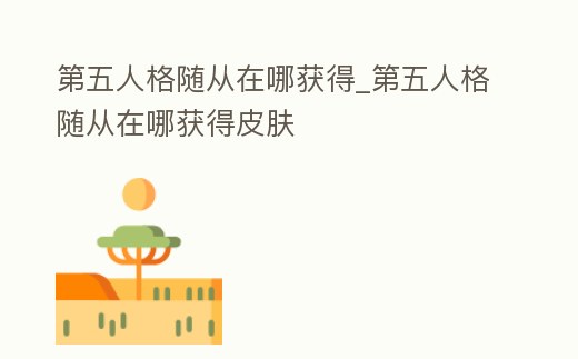 第五人格隨從在哪獲得_第五人格隨從在哪獲得皮膚