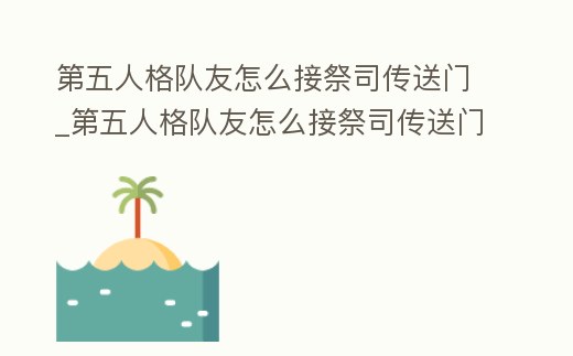 第五人格隊友怎么接祭司傳送門_第五人格隊友怎么接祭司傳送門任務