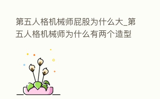 第五人格機械師屁股為什么大_第五人格機械師為什么有兩個造型