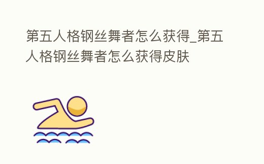 第五人格鋼絲舞者怎么獲得_第五人格鋼絲舞者怎么獲得皮膚