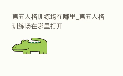 第五人格訓練場在哪里_第五人格訓練場在哪里打開
