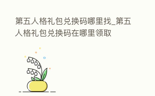 第五人格禮包兌換碼哪里找_第五人格禮包兌換碼在哪里領取