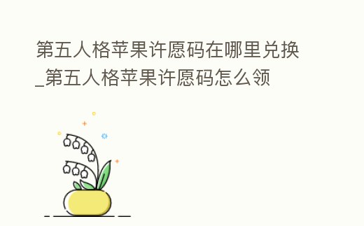 第五人格蘋果許愿碼在哪里兌換_第五人格蘋果許愿碼怎么領