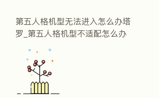第五人格機型無法進入怎么辦塔羅_第五人格機型不適配怎么辦