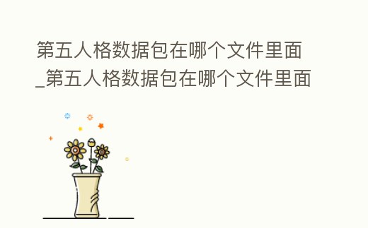 第五人格數據包在哪個文件里面_第五人格數據包在哪個文件里面找