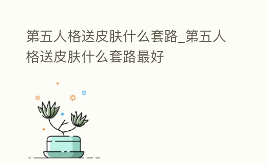 第五人格送皮膚什么套路_第五人格送皮膚什么套路最好