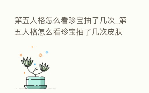 第五人格怎么看珍寶抽了幾次_第五人格怎么看珍寶抽了幾次皮膚