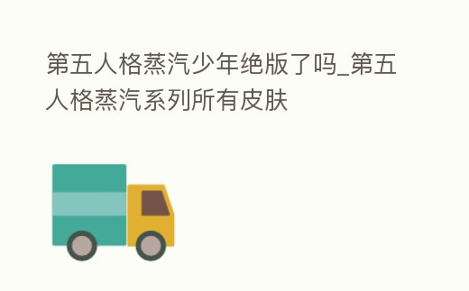 第五人格蒸汽少年絕版了嗎_第五人格蒸汽系列所有皮膚
