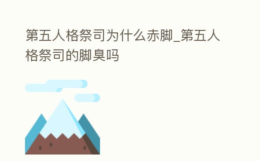 第五人格祭司為什么赤腳_第五人格祭司的腳臭嗎