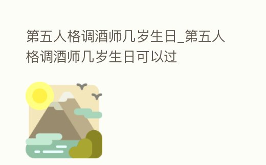 第五人格調酒師幾歲生日_第五人格調酒師幾歲生日可以過