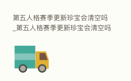 第五人格賽季更新珍寶會清空嗎_第五人格賽季更新珍寶會清空嗎