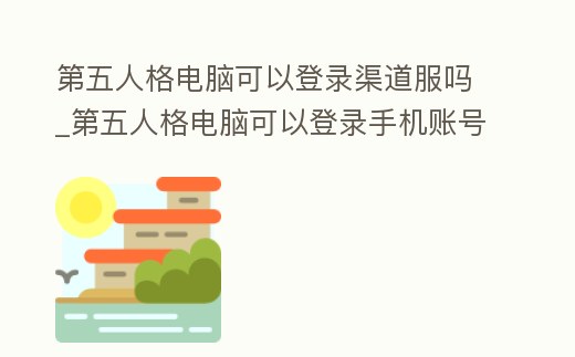 第五人格電腦可以登錄渠道服嗎_第五人格電腦可以登錄手機賬號嗎