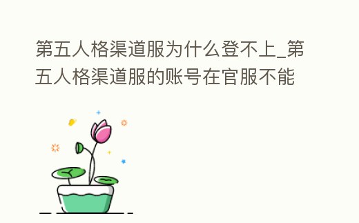 第五人格渠道服為什么登不上_第五人格渠道服的賬號在官服不能登陸嗎