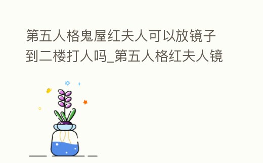 第五人格鬼屋紅夫人可以放鏡子到二樓打人嗎_第五人格紅夫人鏡子怎么躲