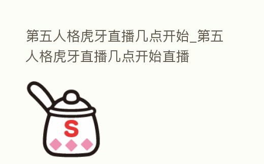 第五人格虎牙直播幾點開始_第五人格虎牙直播幾點開始直播