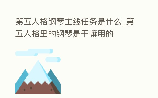 第五人格鋼琴主線任務是什么_第五人格里的鋼琴是干嘛用的