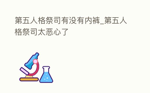 第五人格祭司有沒有內(nèi)褲_第五人格祭司太惡心了