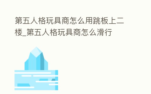 第五人格玩具商怎么用跳板上二樓_第五人格玩具商怎么滑行