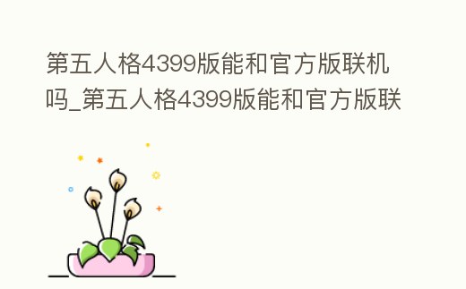 第五人格4399版能和官方版聯機嗎_第五人格4399版能和官方版聯機嗎安卓