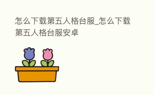 怎么下載第五人格臺服_怎么下載第五人格臺服安卓