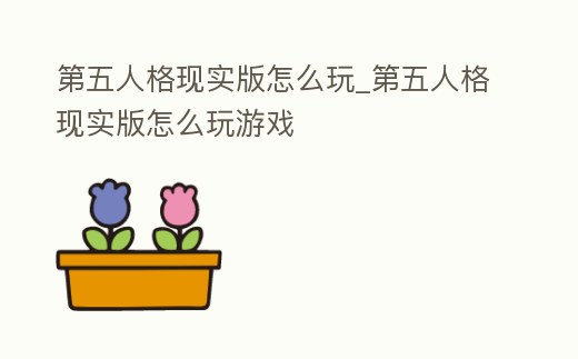第五人格現實版怎么玩_第五人格現實版怎么玩游戲
