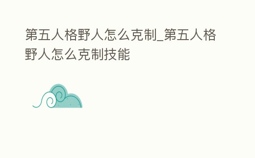 第五人格野人怎么克制_第五人格野人怎么克制技能