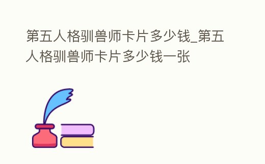第五人格馴獸師卡片多少錢(qián)_第五人格馴獸師卡片多少錢(qián)一張
