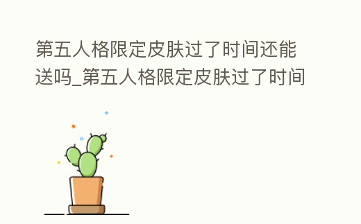第五人格限定皮膚過了時間還能送嗎_第五人格限定皮膚過了時間還能送嗎