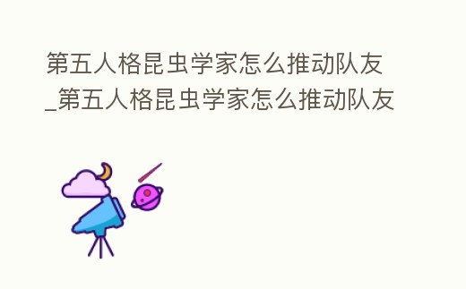 第五人格昆蟲學家怎么推動隊友_第五人格昆蟲學家怎么推動隊友回歸