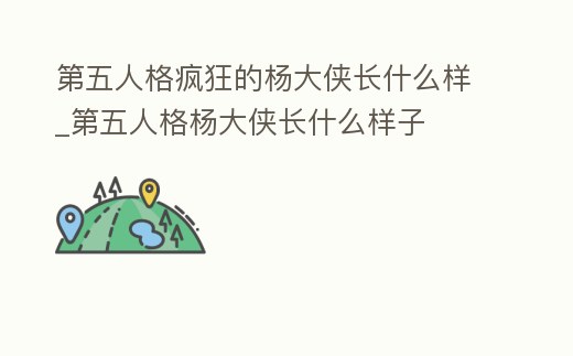 第五人格瘋狂的楊大俠長什么樣_第五人格楊大俠長什么樣子