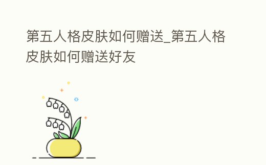 第五人格皮膚如何贈送_第五人格皮膚如何贈送好友