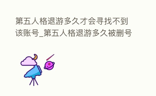 第五人格退游多久才會尋找不到該賬號_第五人格退游多久被刪號